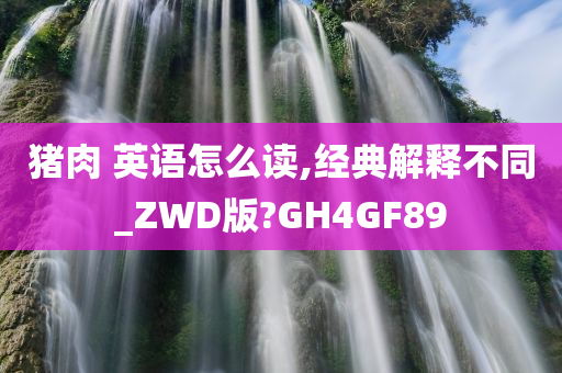 猪肉 英语怎么读,经典解释不同_ZWD版?GH4GF89