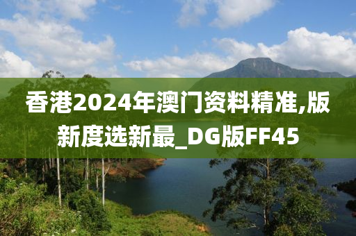 香港2024年澳门资料精准,版新度选新最_DG版FF45