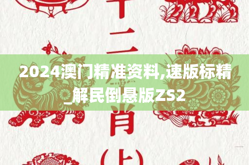 2024澳门精准资料,速版标精_解民倒悬版ZS2