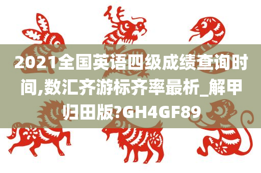 2021全国英语四级成绩查询时间,数汇齐游标齐率最析_解甲归田版?GH4GF89