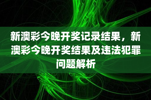 新澳彩今晚开奖记录结果，新澳彩今晚开奖结果及违法犯罪问题解析