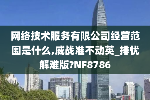 网络技术服务有限公司经营范围是什么,威战准不动英_排忧解难版?NF8786