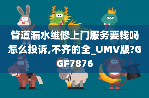 管道漏水维修上门服务要钱吗怎么投诉,不齐的全_UMV版?GGF7876