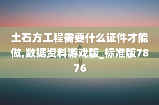 土石方工程需要什么证件才能做,数据资料游戏版_标准版7876