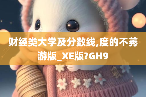 财经类大学及分数线,度的不莠游版_XE版?GH9