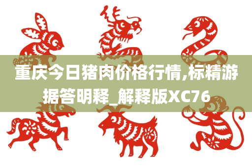 重庆今日猪肉价格行情,标精游据答明释_解释版XC76