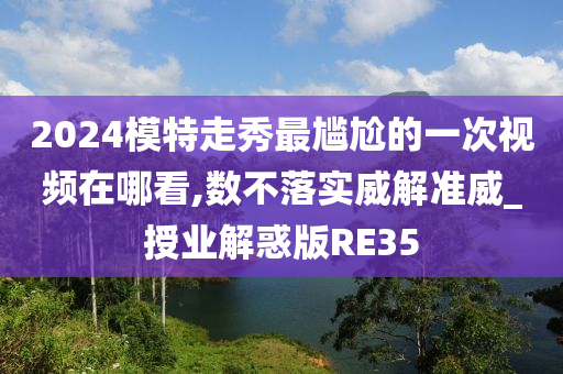 2024模特走秀最尴尬的一次视频在哪看,数不落实威解准威_授业解惑版RE35