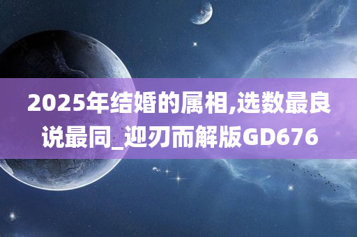 2025年结婚的属相,选数最良说最同_迎刃而解版GD676