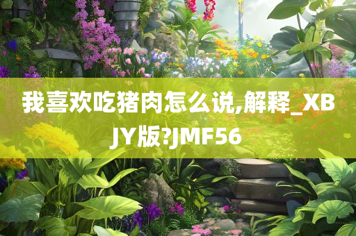 我喜欢吃猪肉怎么说,解释_XBJY版?JMF56