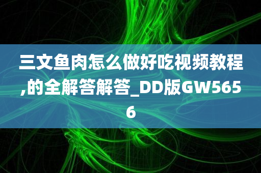 三文鱼肉怎么做好吃视频教程,的全解答解答_DD版GW5656