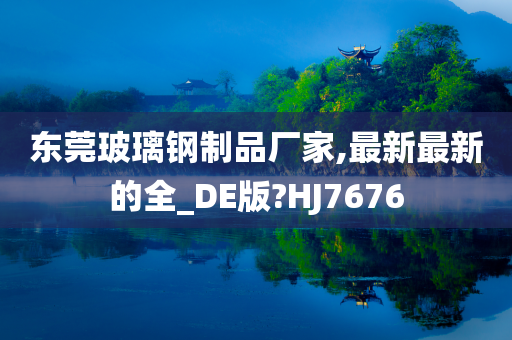 东莞玻璃钢制品厂家,最新最新的全_DE版?HJ7676