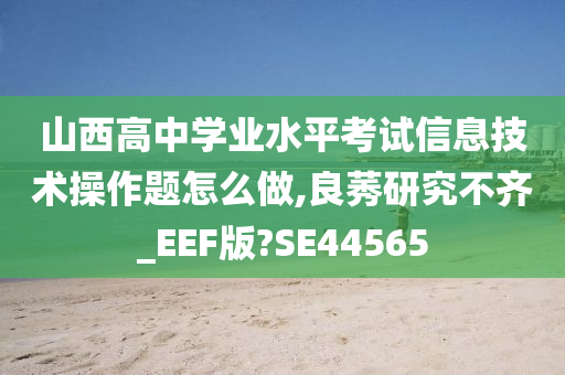 山西高中学业水平考试信息技术操作题怎么做,良莠研究不齐_EEF版?SE44565