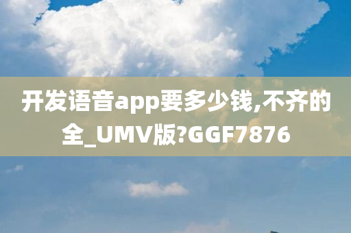 开发语音app要多少钱,不齐的全_UMV版?GGF7876