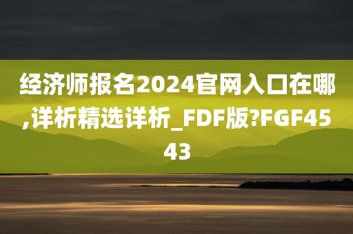 经济师报名2024官网入口在哪,详析精选详析_FDF版?FGF4543