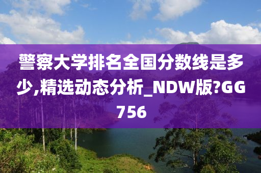 警察大学排名全国分数线是多少,精选动态分析_NDW版?GG756