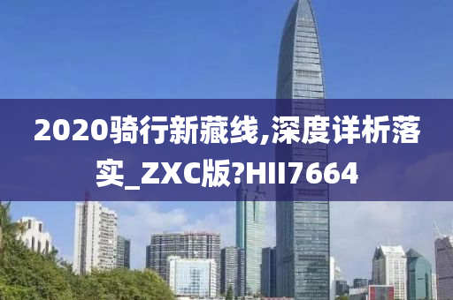 2020骑行新藏线,深度详析落实_ZXC版?HII7664