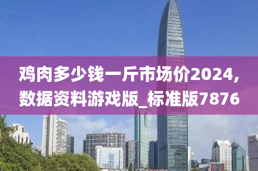 鸡肉多少钱一斤市场价2024,数据资料游戏版_标准版7876