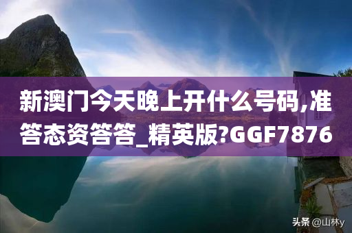 新澳门今天晚上开什么号码,准答态资答答_精英版?GGF7876