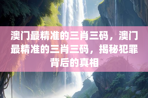 澳门最精准的三肖三码，澳门最精准的三肖三今晚必出三肖2025_2025新澳门精准免费提供·精确判断码，揭秘犯罪背后的真相