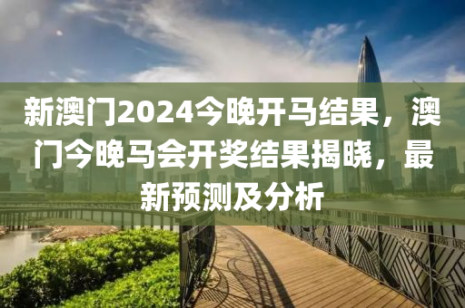 新澳门2024今晚开马结果，澳门今晚马会开奖结果揭晓，最新预测及分析