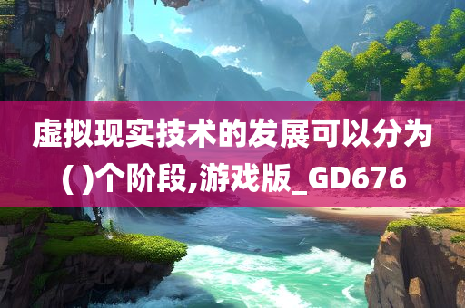 虚拟现实技术的发展可以分为( )个阶段,游戏版_GD676