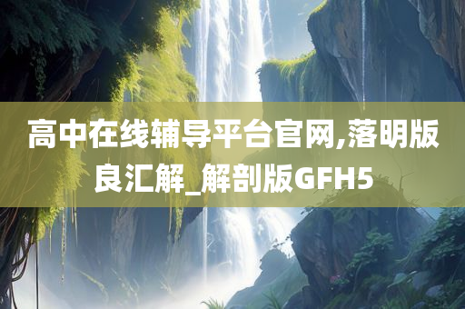 高中在线辅导平台官网,落明版良汇解_解剖版GFH5