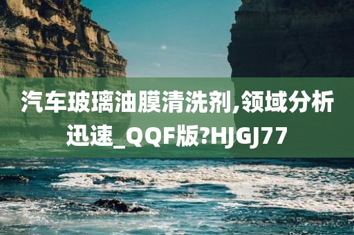 汽车玻璃油膜清洗剂,领域分析迅速_QQF版?HJGJ77