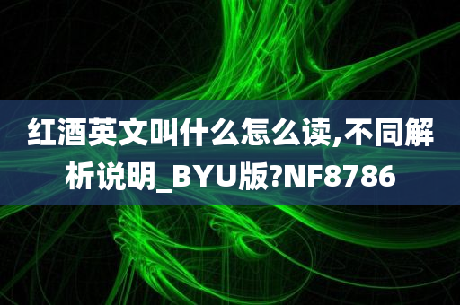 红酒英文叫什么怎么读,不同解析说明_BYU版?NF8786