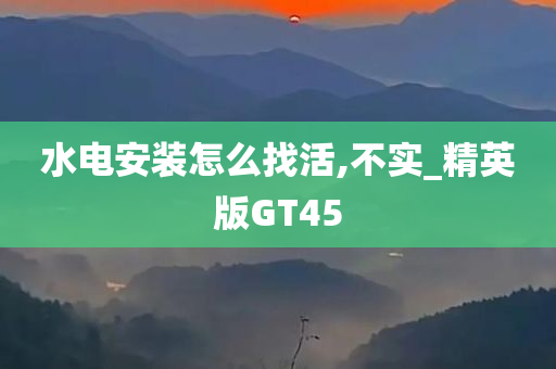 水电安装怎么找活,不实_精英版GT45