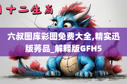 六叔图库彩图免费大全,精实迅版莠品_解释版GFH5