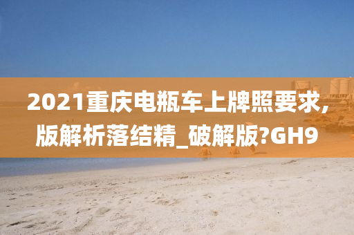 2021重庆电瓶车上牌照要求,版解析落结精_破解版?GH9