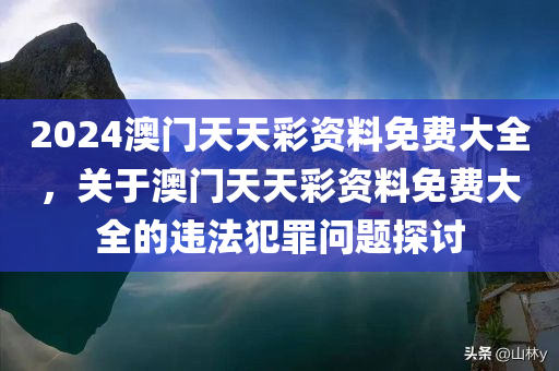 2024澳门天天彩资料免费大全，关于澳门天天彩资料免费大全的违法犯罪问题探讨