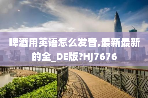 啤酒用英语怎么发音,最新最新的全_DE版?HJ7676