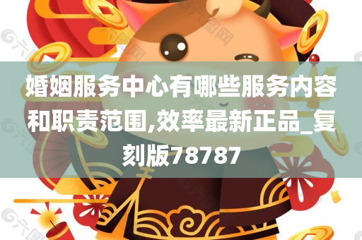 婚姻服务中心有哪些服务内容和职责范围,效率最新正品_复刻版78787