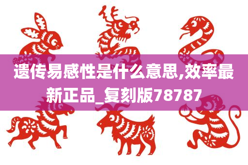 遗传易感性是什么意思,效率最新正品_复刻版78787