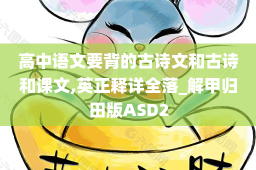 高中语文要背的古诗文和古诗和课文,英正释详全落_解甲归田版ASD2