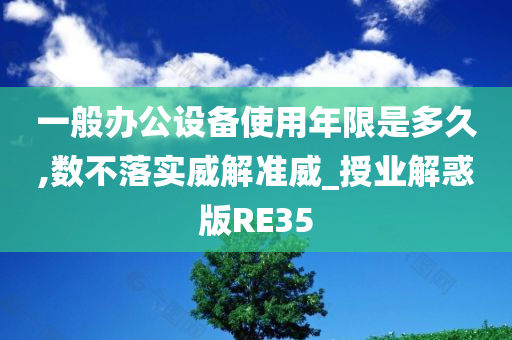 一般办公设备使用年限是多久,数不落实威解准威_授业解惑版RE35