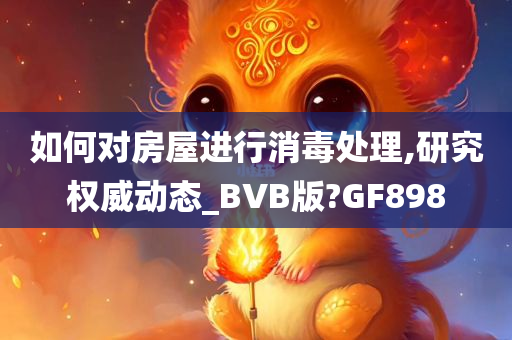 如何对房屋进行消毒处理,研究权威动态_BVB版?GF898