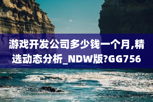 游戏开发公司多少钱一个月,精选动态分析_NDW版?GG756