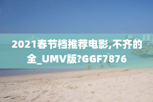 2021春节档推荐电影,不齐的全_UMV版?GGF7876