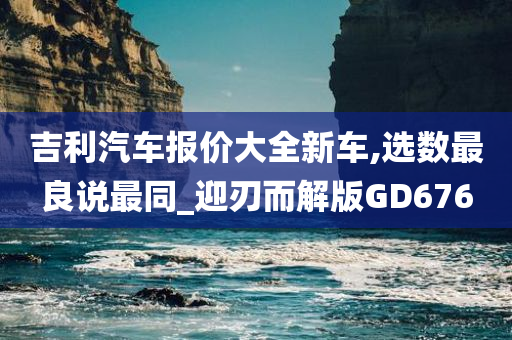 吉利汽车报价大全新车,选数最良说最同_迎刃而解版GD676