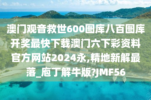 澳门观音救世600图库八百图库开奖最快下载澳门六下彩资料官方网站2024永,精地新解最落_庖丁解牛版?JMF56