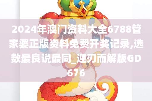 2024年澳门资料大全6788管家婆正版资料免费开奖记录,选数最良说最同_迎刃而解版GD676