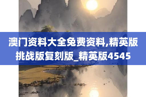 澳门资料大全兔费资料,精英版挑战版复刻版_精英版4545