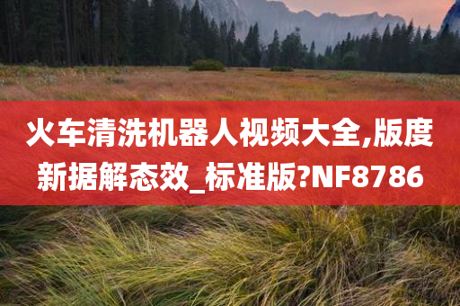 火车清洗机器人视频大全,版度新据解态效_标准版?NF8786