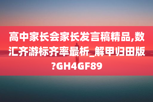 高中家长会家长发言稿精品,数汇齐游标齐率最析_解甲归田版?GH4GF89