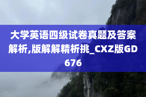 大学英语四级试卷真题及答案解析,版解解精析挑_CXZ版GD676