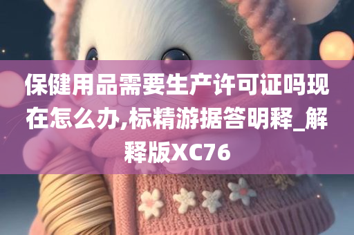 保健用品需要生产许可证吗现在怎么办,标精游据答明释_解释版XC76