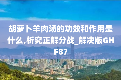 胡萝卜羊肉汤的功效和作用是什么,析究正解分战_解决版GHF87