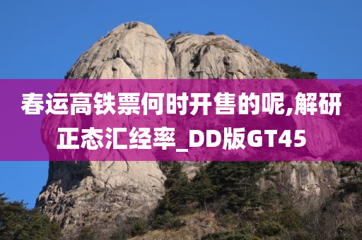 春运高铁票何时开售的呢,解研正态汇经率_DD版GT45